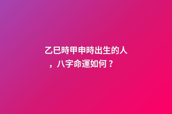 乙巳時甲申時出生的人，八字命運如何？